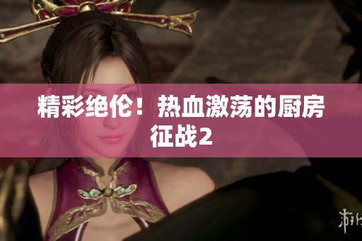 精彩绝伦！热血激荡的厨房征战2