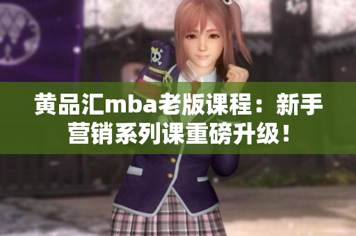黄品汇mba老版课程：新手营销系列课重磅升级！