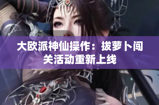大欧派神仙操作：拔萝卜闯关活动重新上线