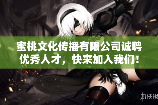 蜜桃文化传播有限公司诚聘优秀人才，快来加入我们！