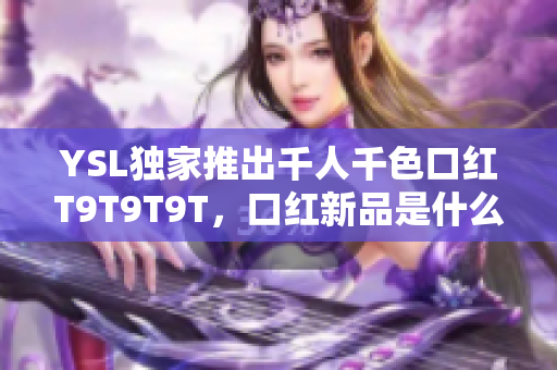 YSL独家推出千人千色口红T9T9T9T，口红新品是什么颜色？