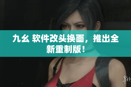 九幺 软件改头换面，推出全新重制版！