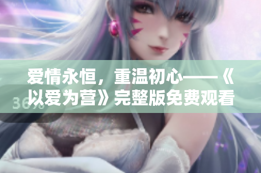 爱情永恒，重温初心——《以爱为营》完整版免费观看