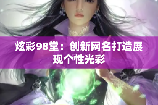 炫彩98堂：创新网名打造展现个性光彩