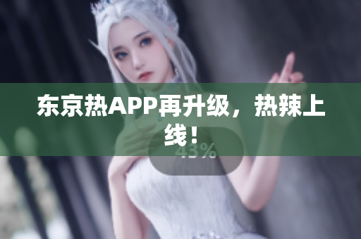 东京热APP再升级，热辣上线！