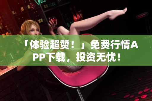 「体验超赞！」免费行情APP下载，投资无忧！