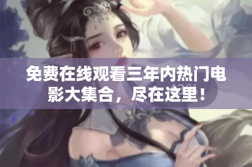 免费在线观看三年内热门电影大集合，尽在这里！