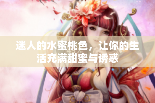 迷人的水蜜桃色，让你的生活充满甜蜜与诱惑