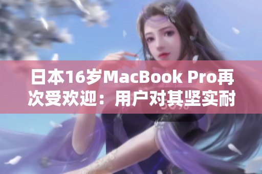 日本16岁MacBook Pro再次受欢迎：用户对其坚实耐用的评价不减