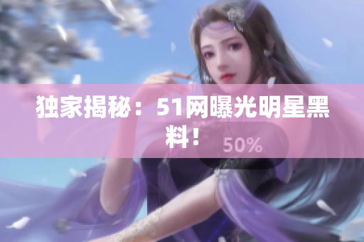 独家揭秘：51网曝光明星黑料！