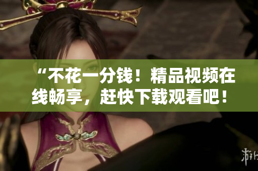 “不花一分钱！精品视频在线畅享，赶快下载观看吧！”