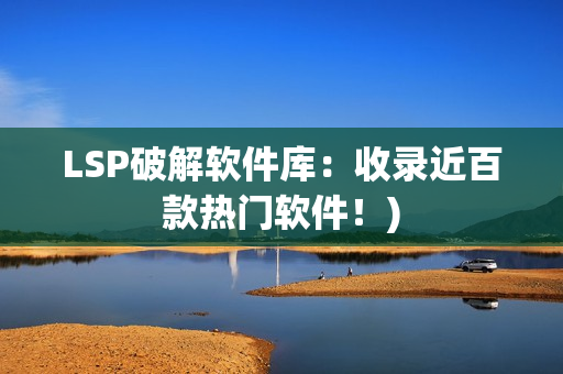 LSP破解软件库：收录近百款热门软件！)