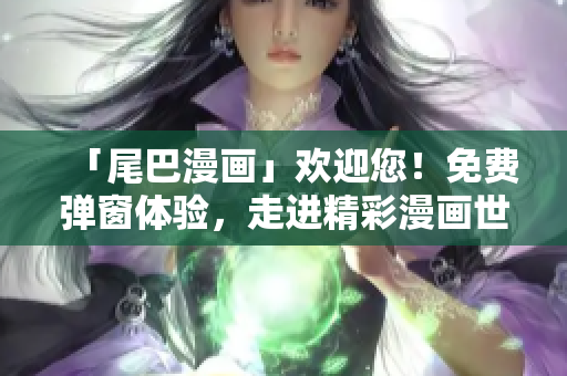 「尾巴漫画」欢迎您！免费弹窗体验，走进精彩漫画世界！