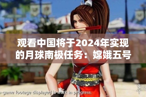 观看中国将于2024年实现的月球南极任务：嫦娥五号太空探测器直播