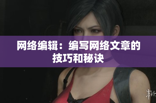 网络编辑：编写网络文章的技巧和秘诀