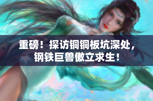 重磅！探访铜铜板坑深处，钢铁巨兽傲立求生！