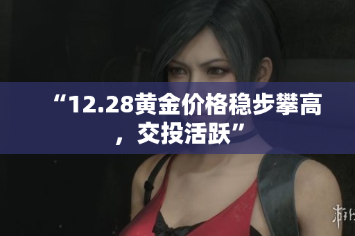 “12.28黄金价格稳步攀高，交投活跃”