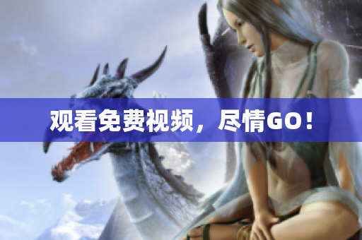 观看免费视频，尽情GO！