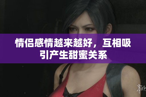情侣感情越来越好，互相吸引产生甜蜜关系