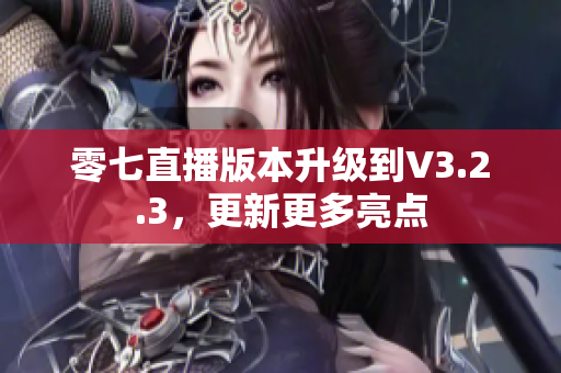 零七直播版本升级到V3.2.3，更新更多亮点