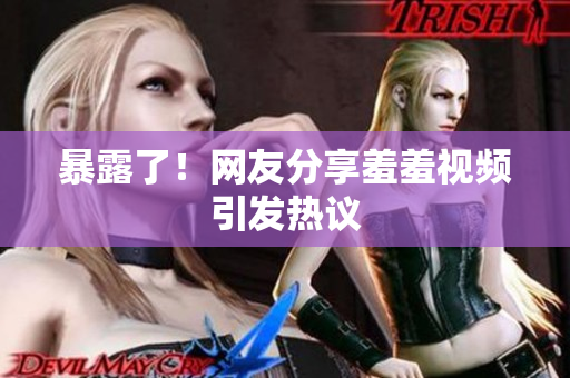 暴露了！网友分享羞羞视频引发热议