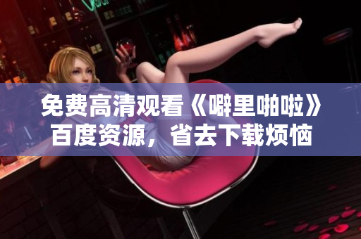免费高清观看《噼里啪啦》百度资源，省去下载烦恼