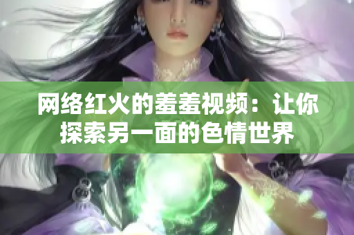 网络红火的羞羞视频：让你探索另一面的色情世界