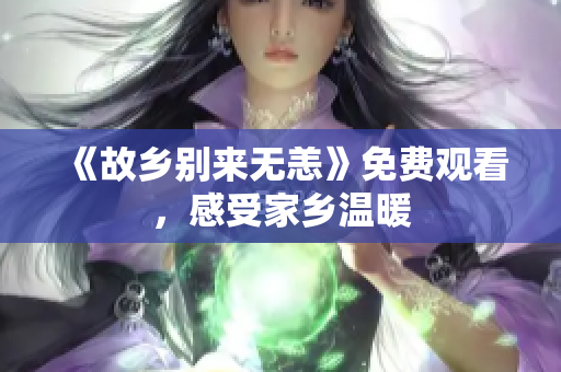 《故乡别来无恙》免费观看，感受家乡温暖