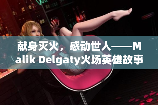 献身灭火，感动世人——Malik Delgaty火场英雄故事