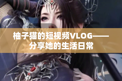 柚子猫的短视频VLOG——分享她的生活日常