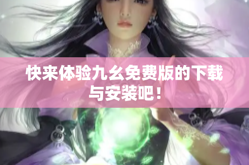快来体验九幺免费版的下载与安装吧！