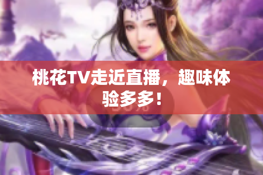 桃花TV走近直播，趣味体验多多！