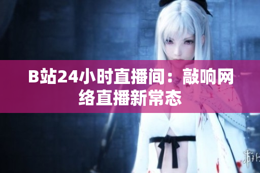 B站24小时直播间：敲响网络直播新常态