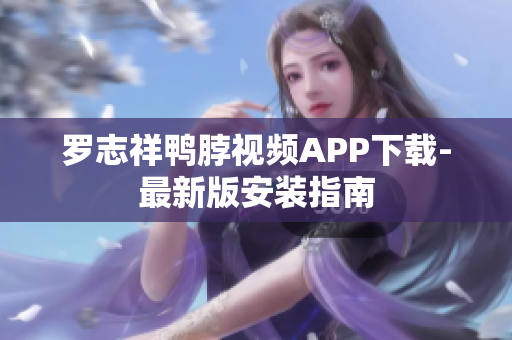罗志祥鸭脖视频APP下载-最新版安装指南