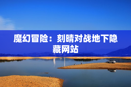 魔幻冒险：刻晴对战地下隐藏网站