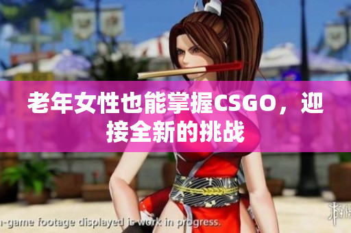 老年女性也能掌握CSGO，迎接全新的挑战