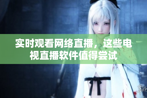 实时观看网络直播，这些电视直播软件值得尝试