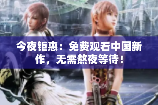 今夜钜惠：免费观看中国新作，无需熬夜等待！