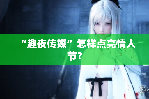“趣夜传媒”怎样点亮情人节？