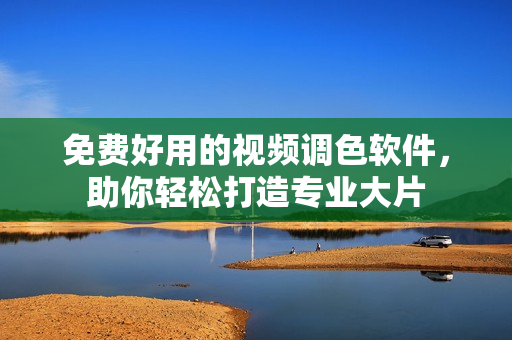 免费好用的视频调色软件，助你轻松打造专业大片