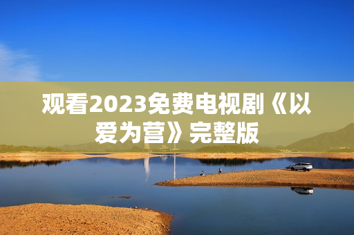 观看2023免费电视剧《以爱为营》完整版