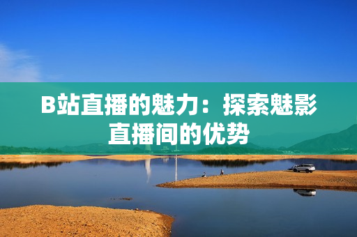 B站直播的魅力：探索魅影直播间的优势