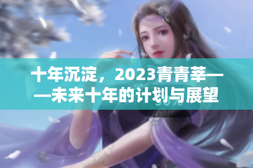 十年沉淀，2023青青莘——未来十年的计划与展望