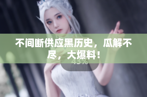 不间断供应黑历史，瓜解不尽，大爆料！