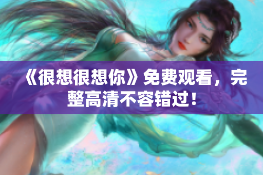《很想很想你》免费观看，完整高清不容错过！