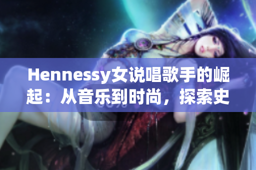 Hennessy女说唱歌手的崛起：从音乐到时尚，探索史无前例的轨迹