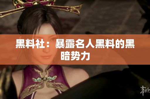 黑料社：暴露名人黑料的黑暗势力