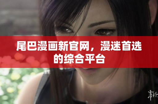 尾巴漫画新官网，漫迷首选的综合平台