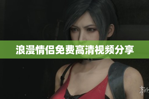 浪漫情侣免费高清视频分享