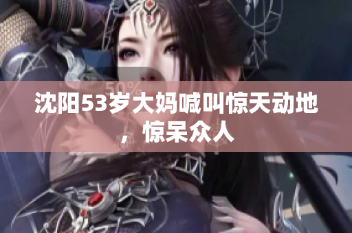 沈阳53岁大妈喊叫惊天动地，惊呆众人